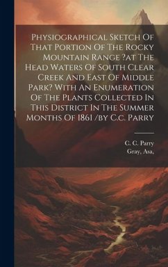 Physiographical Sketch Of That Portion Of The Rocky Mountain Range ?at The Head Waters Of South Clear Creek And East Of Middle Park? With An Enumerati - Asa, Gray; C, Parry C.