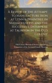 A Review of the Attempt to Manufacture Iron at Lynn & Braintree in Massachusetts and the Successful Enterprise at Taunton in the old Colony