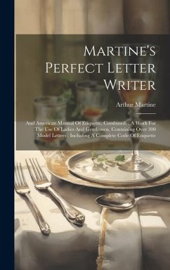 Martine's Perfect Letter Writer: And American Manual Of Etiquette, Combined.: A Work For The Use Of Ladies And Gentlemen, Containing Over 300 Model Le - Martine, Arthur