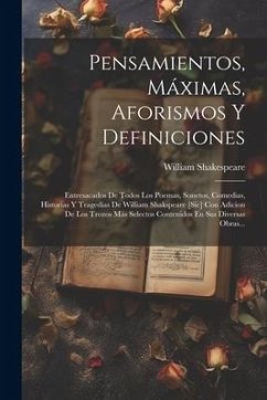 Pensamientos, Máximas, Aforismos Y Definiciones: Entresacados De Todos Los Poemas, Sonetos, Comedias, Historias Y Tragedias De William Shakspeare [sic - Shakespeare, William