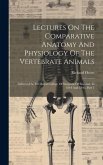 Lectures On The Comparative Anatomy And Physiology Of The Vertebrate Animals: Delivered At The Royal College Of Surgeons Of England, In 1844 And 1846,