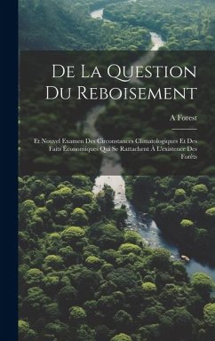 De La Question Du Reboisement: Et Nouvel Examen Des Circonstances Climatologiques Et Des Faits Économiques Qui Se Rattachent À L'existence Des Forêts - Forest, A.