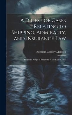 A Digest of Cases Relating to Shipping, Admiralty, and Insurance Law: From the Reign of Elizabeth to the End of 1897 - Marsden, Reginald Godfrey