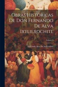 Obras Históricas De Don Fernando De Alva Ixtlilxochitl; Volume 2 - De Ixtlilxóchitl, Fernando Alva