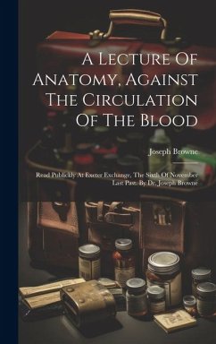 A Lecture Of Anatomy, Against The Circulation Of The Blood: Read Publickly At Exeter Exchange, The Sixth Of November Last Past. By Dr. Joseph Browne - Browne, Joseph