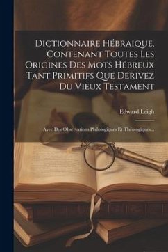 Dictionnaire Hébraique, Contenant Toutes Les Origines Des Mots Hébreux Tant Primitifs Que Dérivez Du Vieux Testament: Avec Des Observations Philologiq - Leigh, Edward