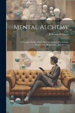 Mental Alchemy; a Treatise On the Mind, Nervous System, Psychology, Magnetism, Mesmerism, and Diseases - Williams, B. Brown