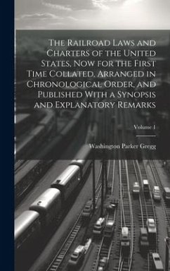 The Railroad Laws and Charters of the United States, now for the First Time Collated, Arranged in Chronological Order, and Published With a Synopsis and Explanatory Remarks; Volume 1 - Gregg, Washington Parker