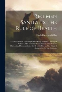 Regimen Sanitatis, the Rule of Health; a Gaelic Medical Manuscript of the Early Sixteenth Century or Perhaps Older From the Vade Mecum of the Famous M - Gillies, Hugh Cameron