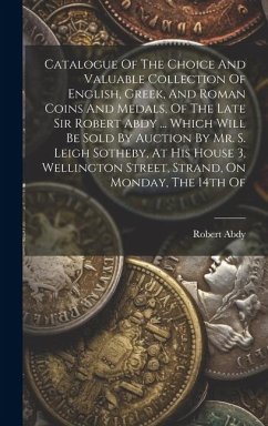 Catalogue Of The Choice And Valuable Collection Of English, Greek, And Roman Coins And Medals, Of The Late Sir Robert Abdy ... Which Will Be Sold By A - (Sir )., Robert Abdy