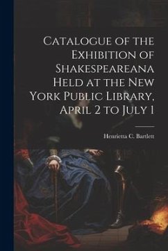 Catalogue of the Exhibition of Shakespeareana Held at the New York Public Library, April 2 to July 1 - Bartlett, Henrietta C.