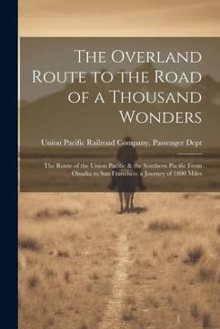 The Overland Route to the Road of a Thousand Wonders: The Route of the Union Pacific & the Southern Pacific From Omaha to San Francisco; a Journey of