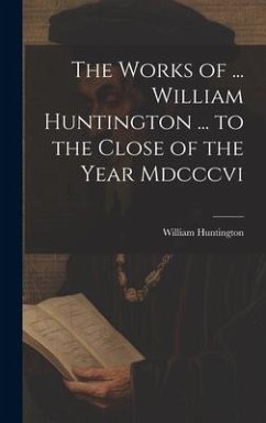 The Works of ... William Huntington ... to the Close of the Year Mdcccvi - Huntington, William