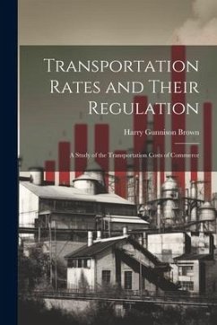 Transportation Rates and Their Regulation; a Study of the Transportation Costs of Commerce - Brown, Harry Gunnison