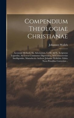 Compendium Theologiae Christianae: Accuratâ Methodo Sic Adornatum, Ut Sit Ad Ss. Scripturas Legendas, Ad Locos Communes Digerendos, Ad Controversias I - Wolleb, Johannes