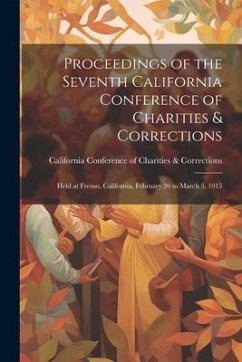 Proceedings of the Seventh California Conference of Charities & Corrections: Held at Fresno, California, February 26 to March 3, 1915