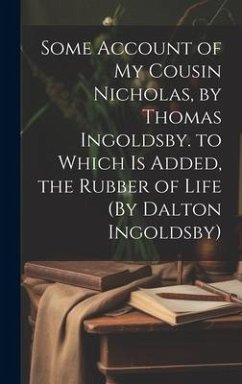 Some Account of My Cousin Nicholas, by Thomas Ingoldsby. to Which Is Added, the Rubber of Life (By Dalton Ingoldsby) - Anonymous