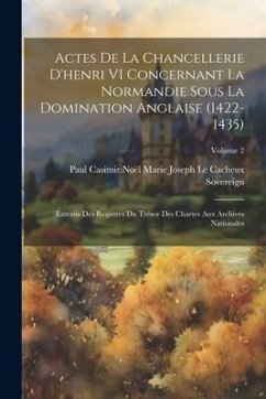 Actes De La Chancellerie D'henri VI Concernant La Normandie Sous La Domination Anglaise (1422-1435): Extraits Des Registres Du Trésor Des Chartes Aux - Sovereign