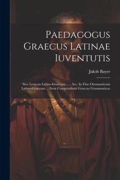 Paedagogus Graecus Latinae Iuventutis: Sive Lexicon Latino-graecum ...: Acc. In Fine Onomasticum Latino-graecum ... Item Compendium Graecae Grammatica - Bayer, Jakob