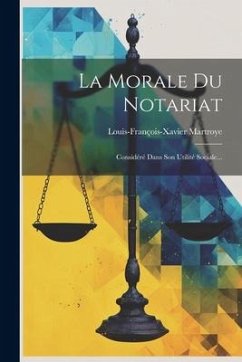 La Morale Du Notariat: Considéré Dans Son Utilité Sociale... - Martroye, Louis-François-Xavier