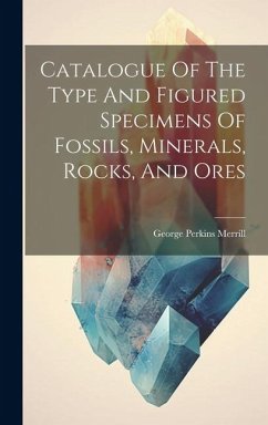 Catalogue Of The Type And Figured Specimens Of Fossils, Minerals, Rocks, And Ores - Merrill, George Perkins