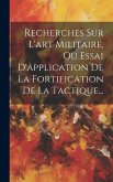 Recherches Sur L'art Militaire, Ou Essai D'application De La Fortification De La Tactique...