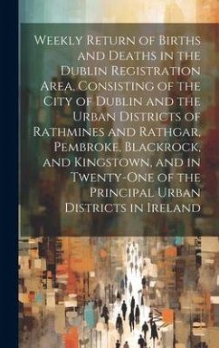 Weekly Return of Births and Deaths in the Dublin Registration Area, Consisting of the City of Dublin and the Urban Districts of Rathmines and Rathgar, - Anonymous