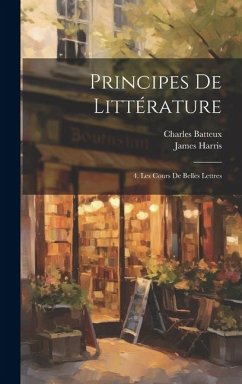 Principes De Littérature: 4. Les Cours De Belles Lettres - Harris, James; Batteux, Charles