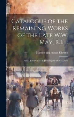 Catalogue of the Remaining Works of the Late W.W. May, R.I. ...: Also a few Pictures & Drawings by Other Artists - Christie, Manson and Woods