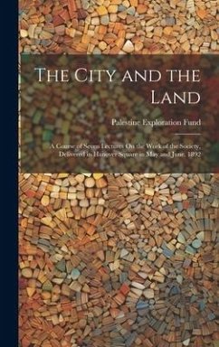 The City and the Land: A Course of Seven Lectures On the Work of the Society, Delivered in Hanover Square in May and June, 1892 - Fund, Palestine Exploration