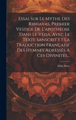 Essai Sur Le Mythe Des Ribhavas, Premier Vestige De L'apothéose Dans Le Véda, Avec Le Texte Sanscrit Et La Traduction Française Des Hymnes Adressés À Ces Divinités... - Nève, Félix