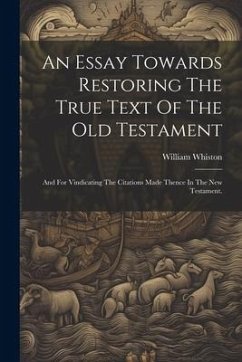 An Essay Towards Restoring The True Text Of The Old Testament: And For Vindicating The Citations Made Thence In The New Testament. - Whiston, William