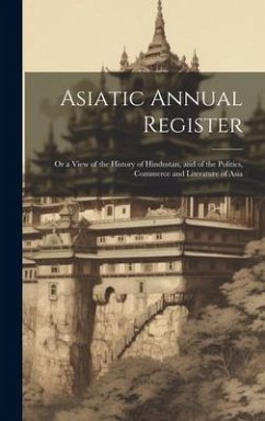 Asiatic Annual Register: Or a View of the History of Hindustan, and of the Politics, Commerce and Literature of Asia - Anonymous