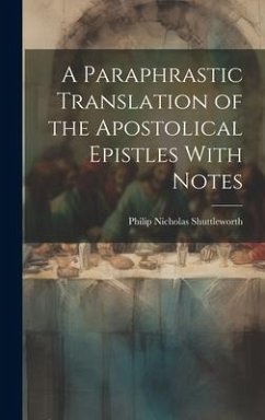 A Paraphrastic Translation of the Apostolical Epistles With Notes - Shuttleworth, Philip Nicholas
