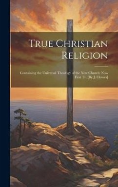 True Christian Religion: Containing the Universal Theology of the New Church: Now First Tr. [By J. Clowes] - Anonymous