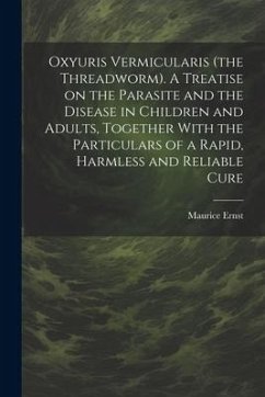 Oxyuris Vermicularis (the Threadworm). A Treatise on the Parasite and the Disease in Children and Adults, Together With the Particulars of a Rapid, Ha - Ernst, Maurice