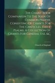 The Chant-book Companion To The Book Of Common Prayer, Consisting Of Chants For The Canticles, Daily Psalms, A Collection Of Chants For General Use, &