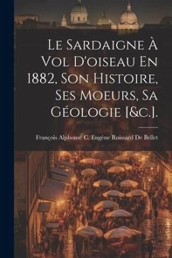 Le Sardaigne À Vol D'oiseau En 1882, Son Histoire, Ses Moeurs, Sa Géologie [&c.].