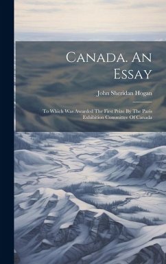 Canada. An Essay: To Which Was Awarded The First Prize By The Paris Exhibition Committee Of Canada - Hogan, John Sheridan