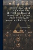 Cours Complet De Maçonnerie, Ou Histoire Générale De L'initiation Depuis Son Origine Jusqu'à Son Institution En France...