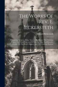 The Works Of Rev. E. Bickersteth: Containing Scripture Help, Treatise On Prayer, The Christian Hearer, The Chief Concerns Of Man For Time And Eternity - Bickersteth, Edward