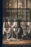 The Art of Glass: Containing Directions for Preparing the Pigments and Fluxes for Laying Them Upon the Glass, and for Mixing Or Burning