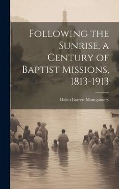 Following the Sunrise, a Century of Baptist Missions, 1813-1913 - Montgomery, Helen Barrett