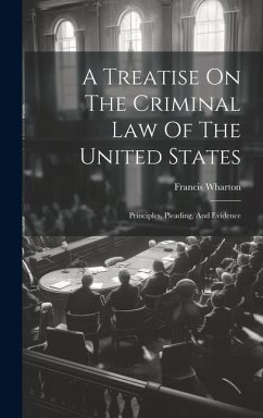 A Treatise On The Criminal Law Of The United States: Principles, Pleading, And Evidence - Wharton, Francis