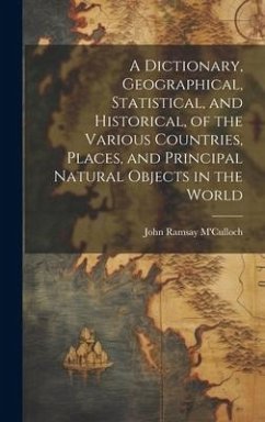 A Dictionary, Geographical, Statistical, and Historical, of the Various Countries, Places, and Principal Natural Objects in the World - M'Culloch, John Ramsay
