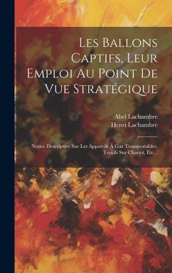 Les Ballons Captifs, Leur Emploi Au Point De Vue Stratégique: Notice Descriptive Sur Les Appareils À Gaz Transportables, Treuils Sur Chariot, Etc... - Lachambre, Abel; Lachambre, Henri