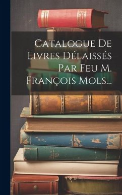 Catalogue De Livres Délaissés Par Feu M. François Mols... - Anonymous