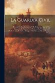 La Guardia Civil: Historia De Esta Institución Y De Todas Las Que Se Han Conocido En España Con Destino a La Persecución De Malhechores,