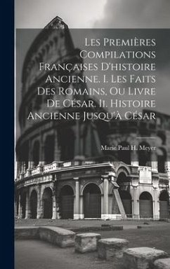 Les Premières Compilations Françaises D'histoire Ancienne. I. Les Faits Des Romains, Ou Livre De César. Ii. Histoire Ancienne Jusqu'à César - Meyer, Marie Paul H.