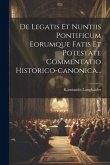 De Legatis Et Nuntiis Pontificum Eorumque Fatis Et Potestate Commentatio Historico-canonica...